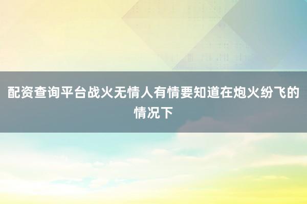 配资查询平台战火无情人有情要知道在炮火纷飞的情况下