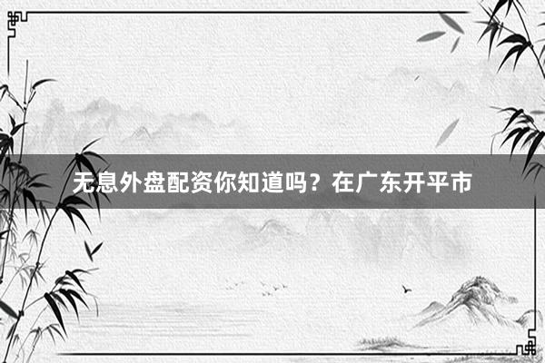 无息外盘配资你知道吗？在广东开平市
