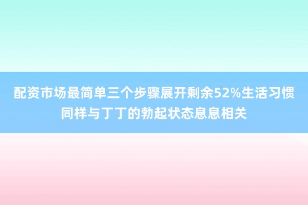 配资市场最简单三个步骤展开剩余52%生活习惯同样与丁丁的勃起状态息息相关