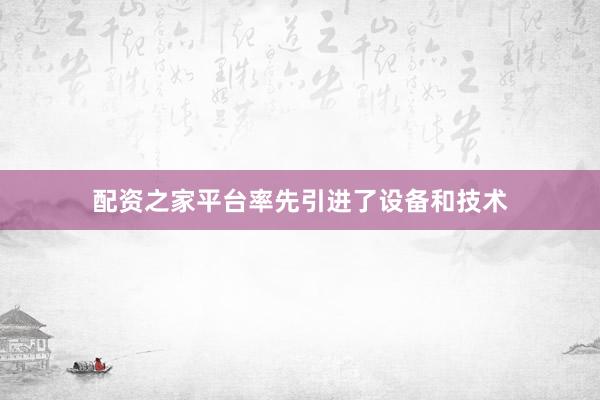 配资之家平台率先引进了设备和技术