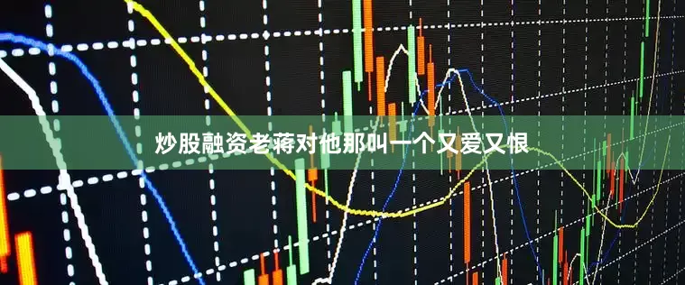 炒股融资老蒋对他那叫一个又爱又恨