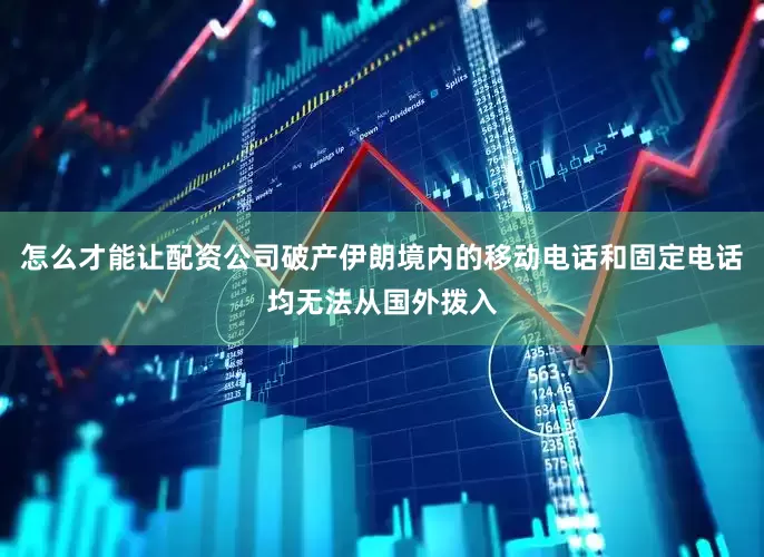 怎么才能让配资公司破产伊朗境内的移动电话和固定电话均无法从国外拨入