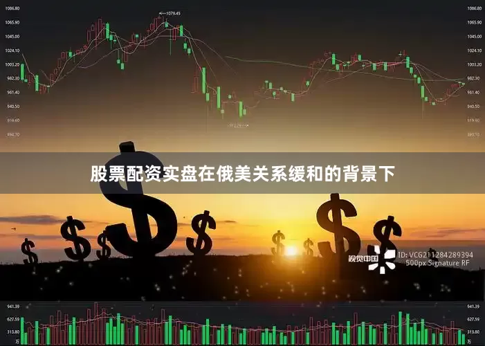 股票配资实盘在俄美关系缓和的背景下