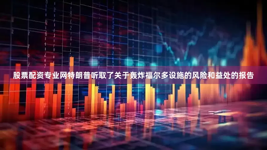 股票配资专业网特朗普听取了关于轰炸福尔多设施的风险和益处的报告