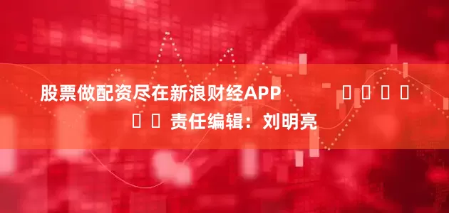 股票做配资尽在新浪财经APP            						责任编辑：刘明亮