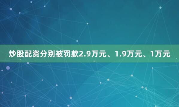 炒股配资分别被罚款2.9万元、1.9万元、1万元