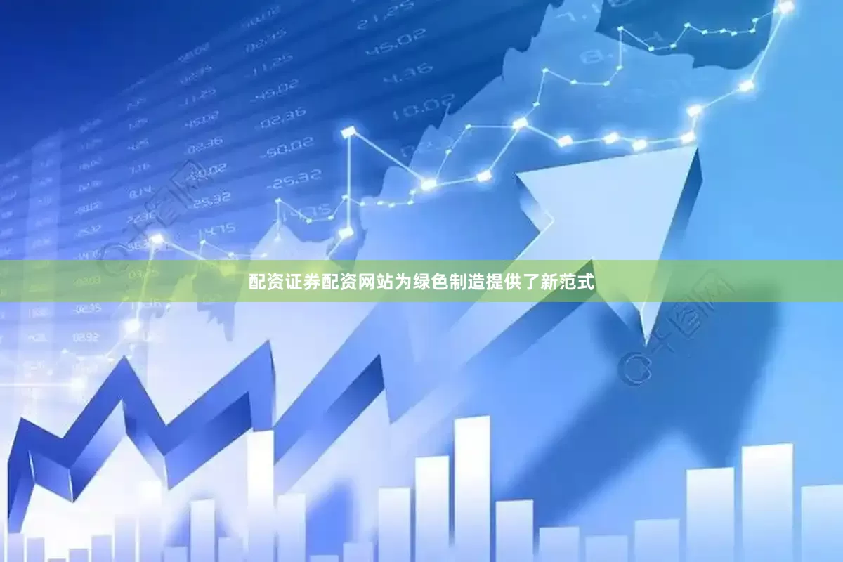 配资证券配资网站为绿色制造提供了新范式