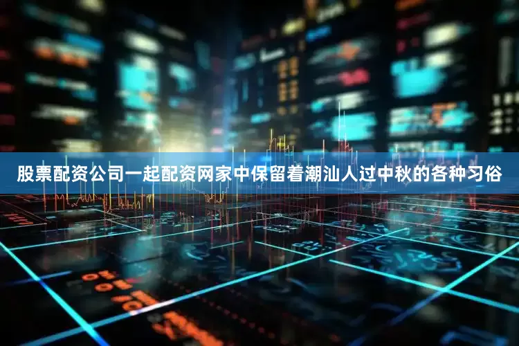 股票配资公司一起配资网家中保留着潮汕人过中秋的各种习俗