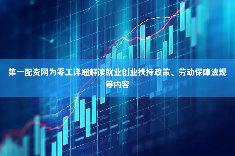 第一配资网为零工详细解读就业创业扶持政策、劳动保障法规等内容