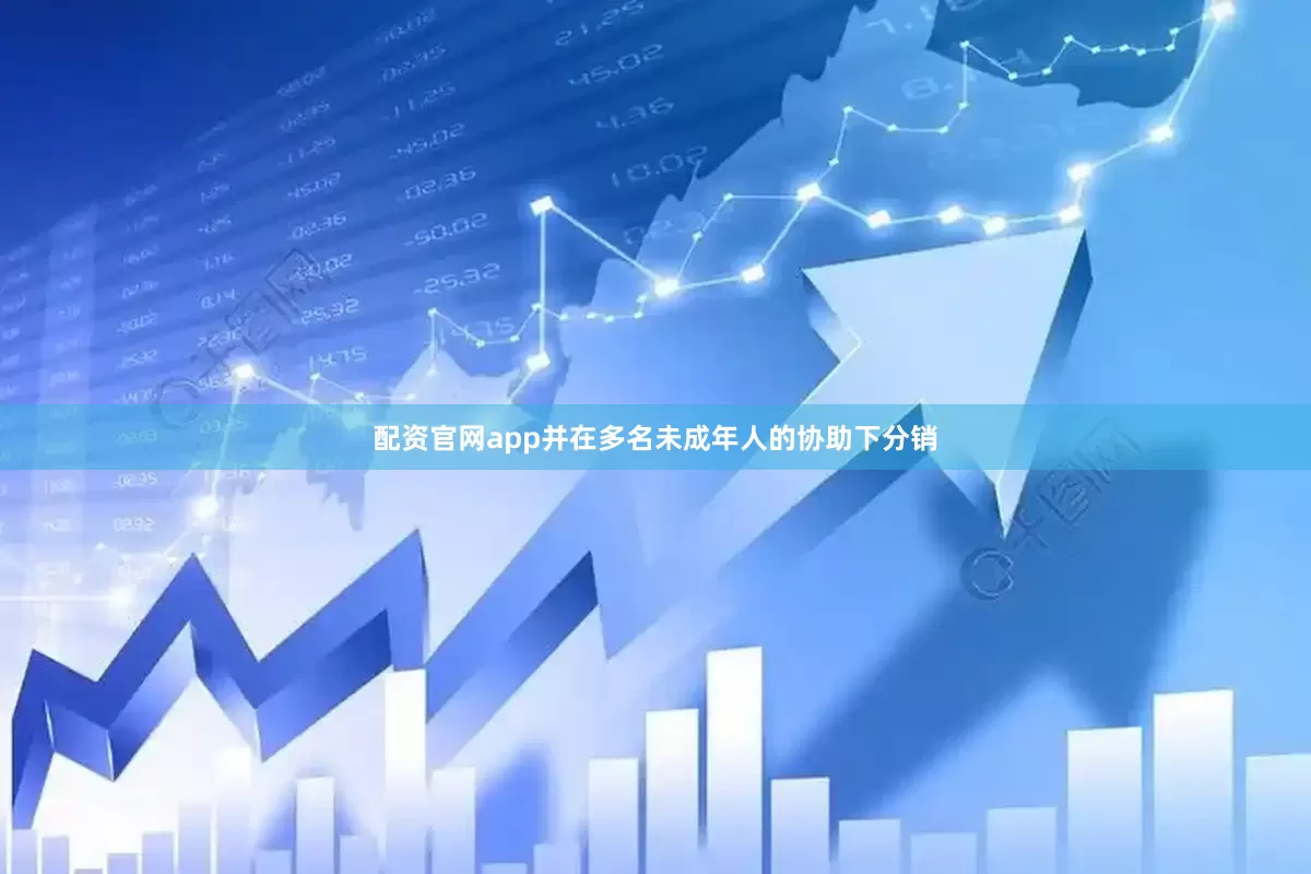 配资官网app并在多名未成年人的协助下分销