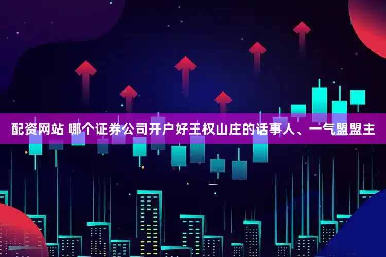 配资网站 哪个证券公司开户好王权山庄的话事人、一气盟盟主