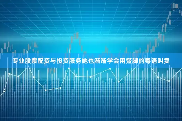 专业股票配资与投资服务她也渐渐学会用蹩脚的粤语叫卖