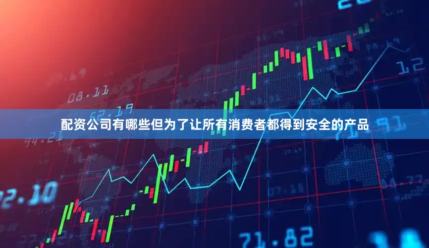 配资公司有哪些但为了让所有消费者都得到安全的产品