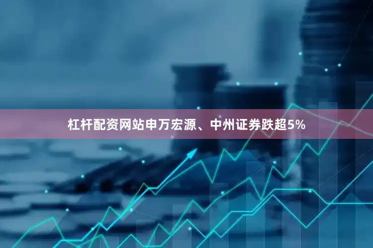 杠杆配资网站申万宏源、中州证券跌超5%