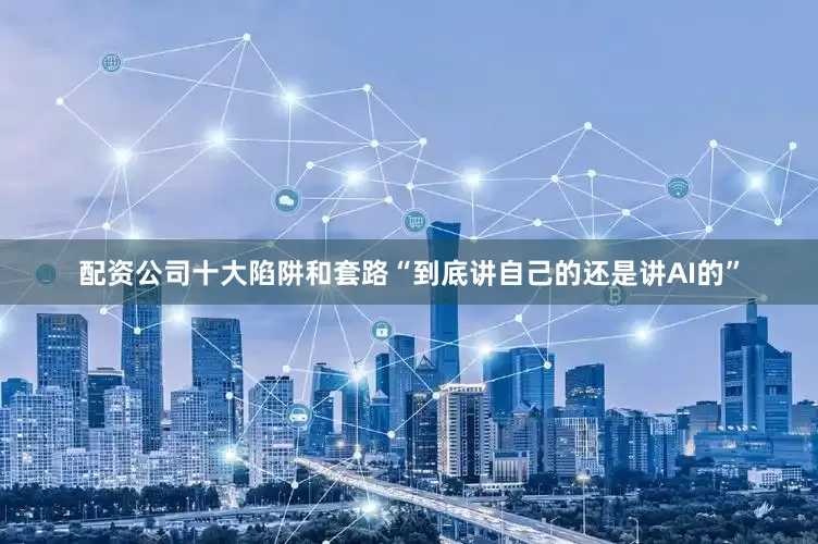 配资公司十大陷阱和套路“到底讲自己的还是讲AI的”