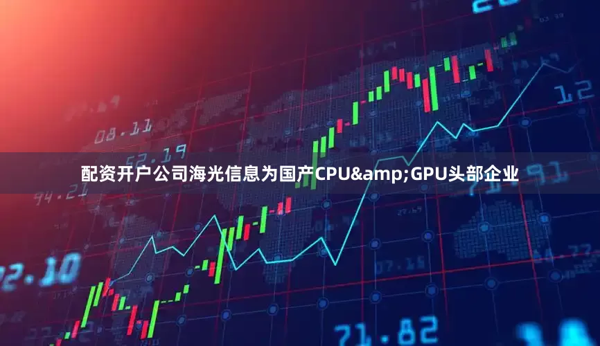 配资开户公司海光信息为国产CPU&GPU头部企业