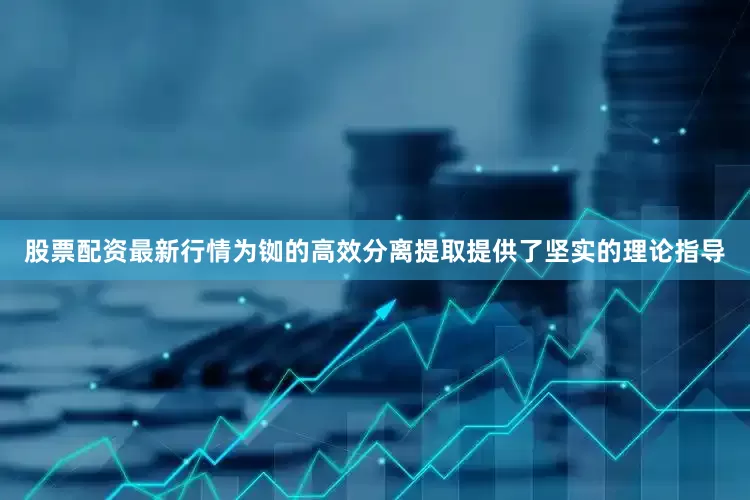股票配资最新行情为铷的高效分离提取提供了坚实的理论指导