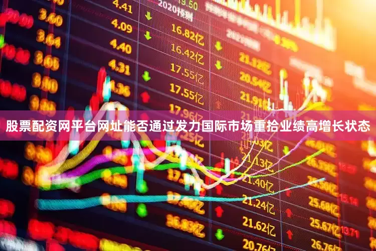 股票配资网平台网址能否通过发力国际市场重拾业绩高增长状态
