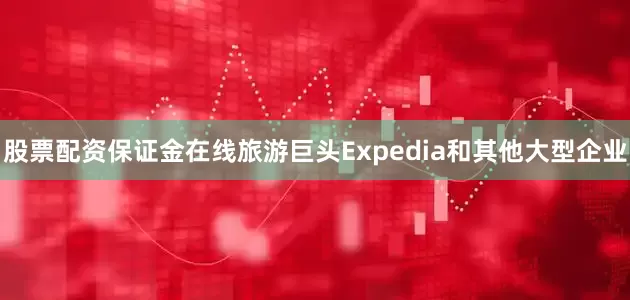 股票配资保证金在线旅游巨头Expedia和其他大型企业