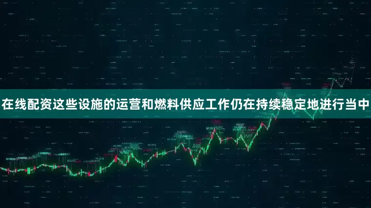 在线配资这些设施的运营和燃料供应工作仍在持续稳定地进行当中