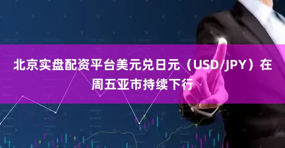 北京实盘配资平台美元兑日元（USD/JPY）在周五亚市持续下行