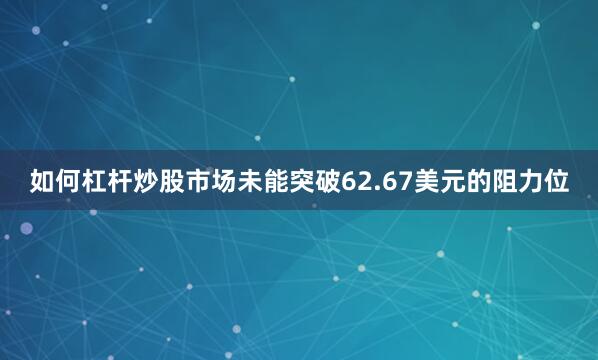 如何杠杆炒股市场未能突破62.67美元的阻力位