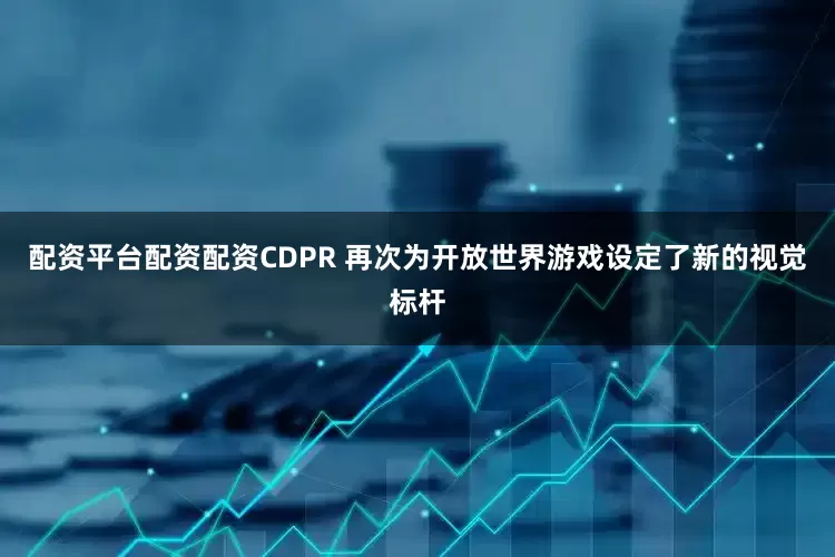 配资平台配资配资CDPR 再次为开放世界游戏设定了新的视觉标杆