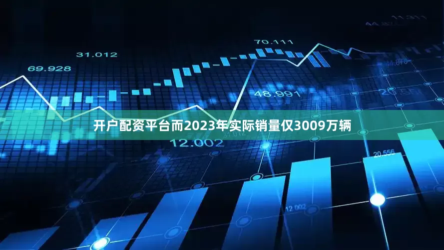 开户配资平台而2023年实际销量仅3009万辆