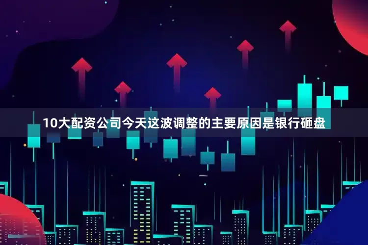 10大配资公司今天这波调整的主要原因是银行砸盘