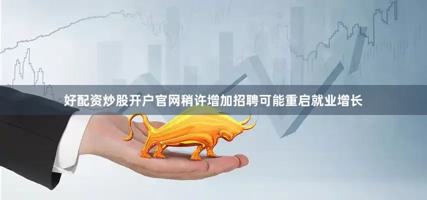 好配资炒股开户官网稍许增加招聘可能重启就业增长