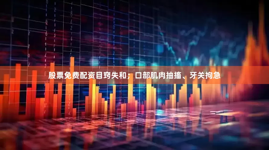股票免费配资目窍失和；口部肌肉抽搐、牙关拘急