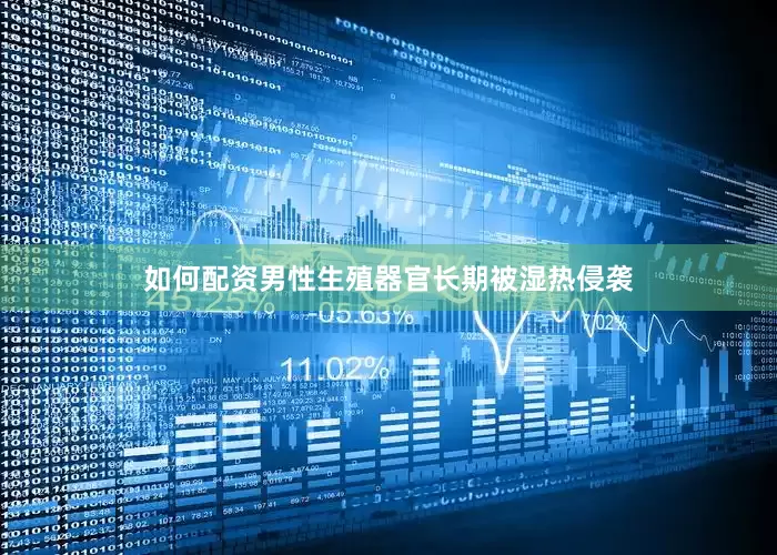 如何配资男性生殖器官长期被湿热侵袭