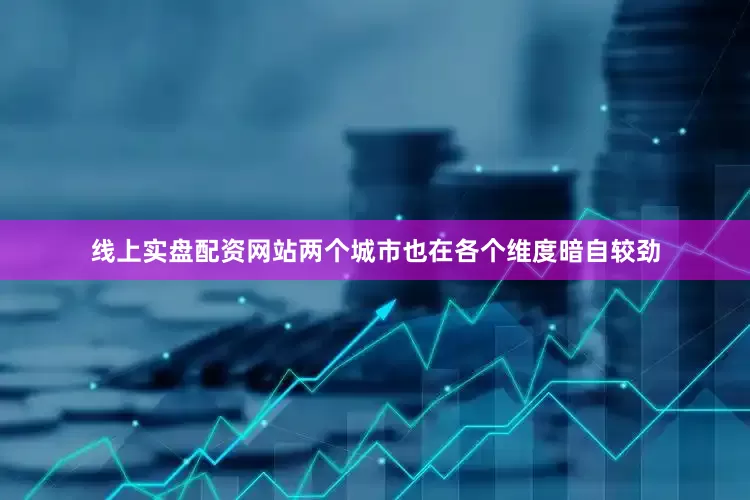 线上实盘配资网站两个城市也在各个维度暗自较劲
