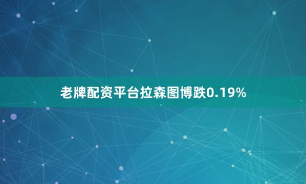 老牌配资平台拉森图博跌0.19%