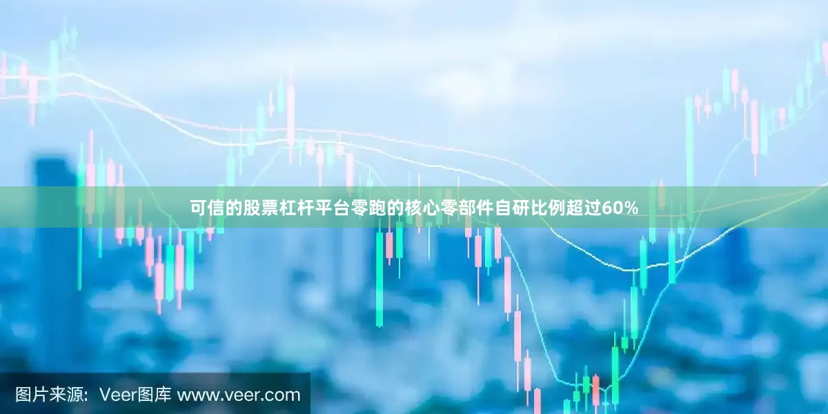 可信的股票杠杆平台零跑的核心零部件自研比例超过60%
