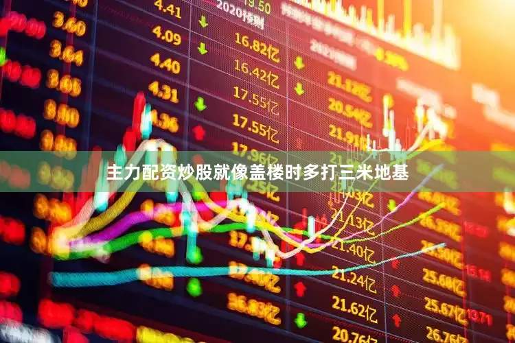 主力配资炒股就像盖楼时多打三米地基
