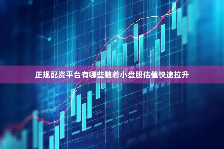 正规配资平台有哪些随着小盘股估值快速拉升