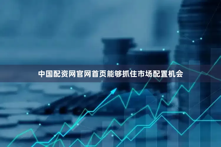 中国配资网官网首页能够抓住市场配置机会
