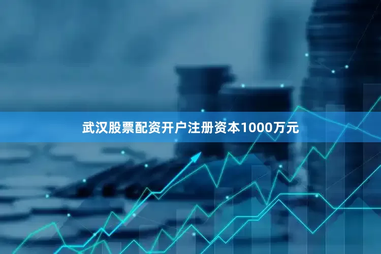 武汉股票配资开户注册资本1000万元