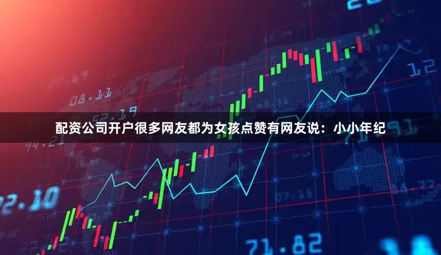 配资公司开户很多网友都为女孩点赞有网友说：小小年纪
