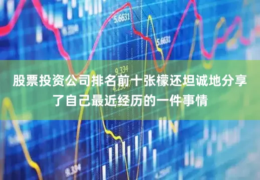 股票投资公司排名前十张檬还坦诚地分享了自己最近经历的一件事情