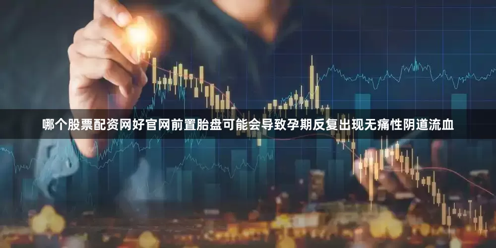 哪个股票配资网好官网前置胎盘可能会导致孕期反复出现无痛性阴道流血