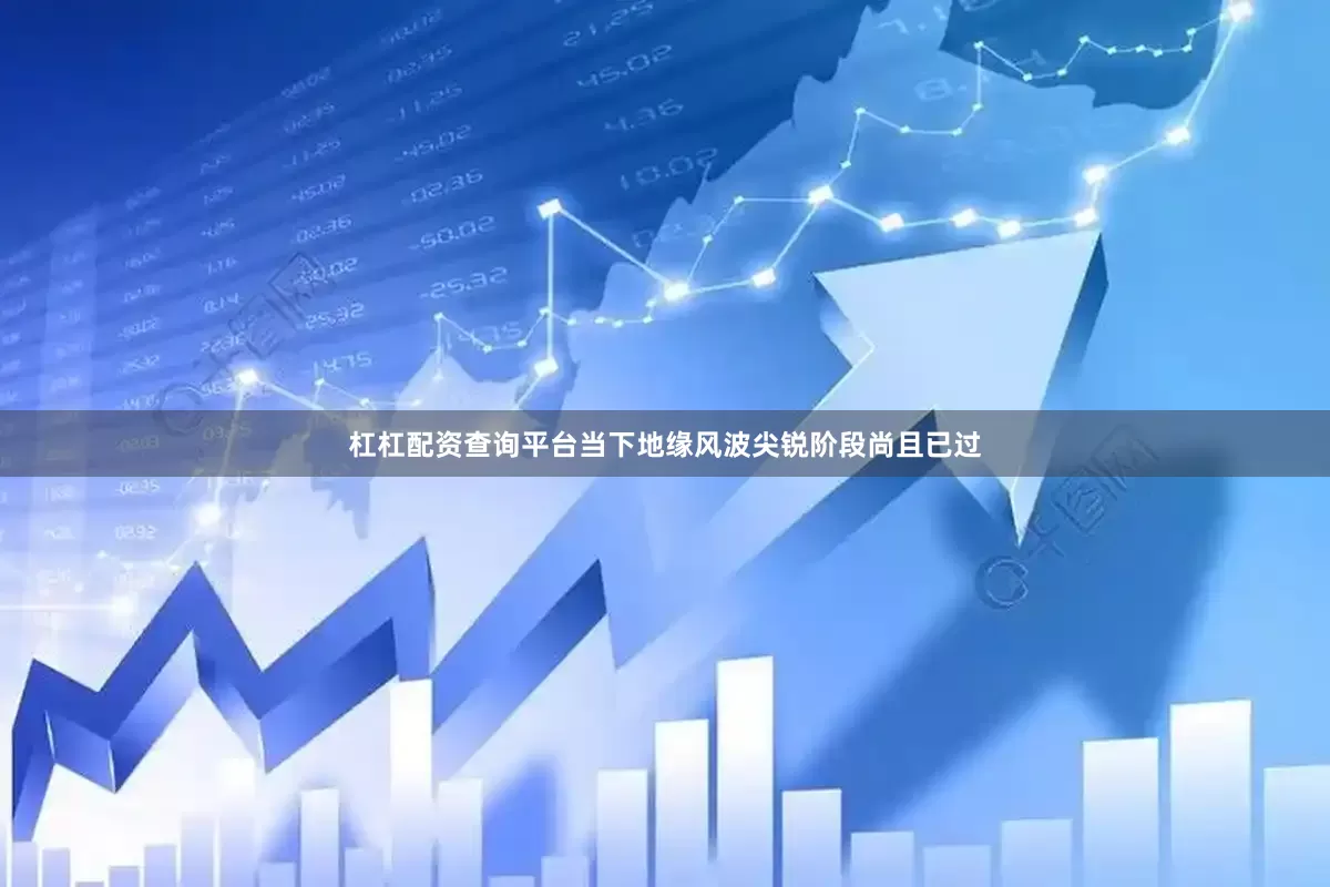 杠杠配资查询平台当下地缘风波尖锐阶段尚且已过