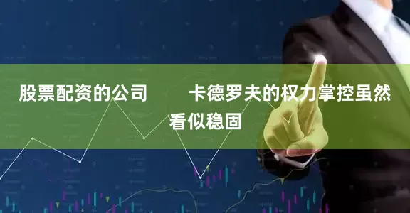 股票配资的公司        卡德罗夫的权力掌控虽然看似稳固