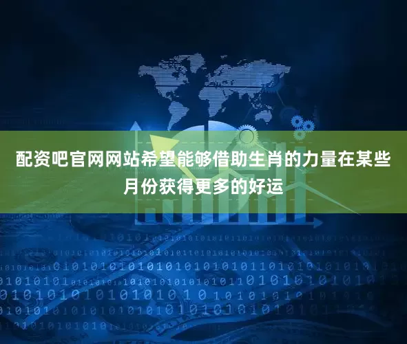 配资吧官网网站希望能够借助生肖的力量在某些月份获得更多的好运