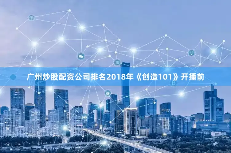 广州炒股配资公司排名2018年《创造101》开播前