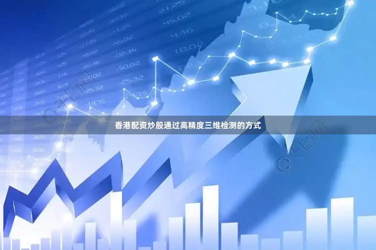 香港配资炒股通过高精度三维检测的方式