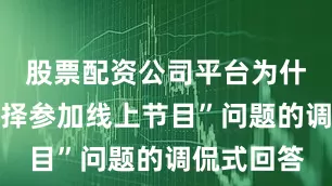 股票配资公司平台为什么这次选择参加线上节目”问题的调侃式回答