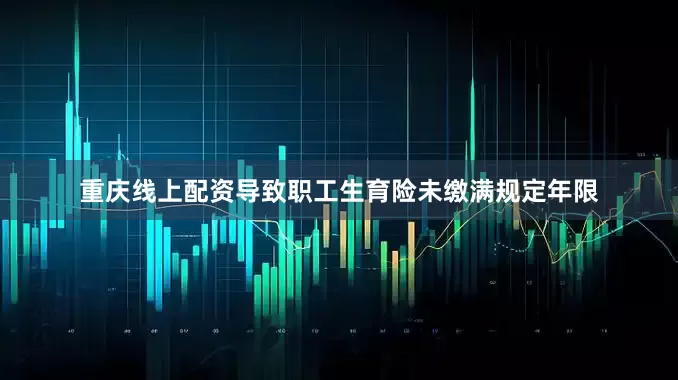 重庆线上配资导致职工生育险未缴满规定年限