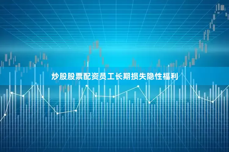 炒股股票配资员工长期损失隐性福利